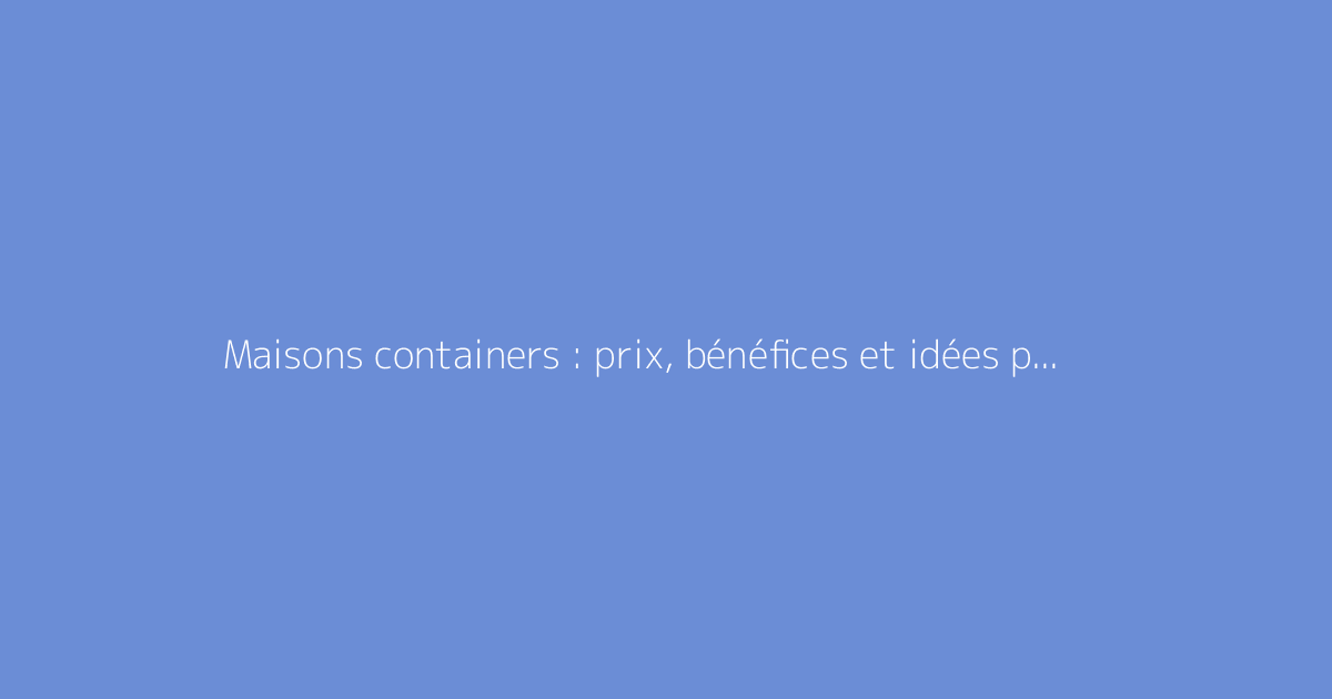 Maisons containers : prix, bénéfices et idées pour votre projet