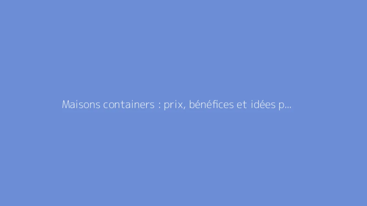 Maisons containers : prix, bénéfices et idées pour votre projet