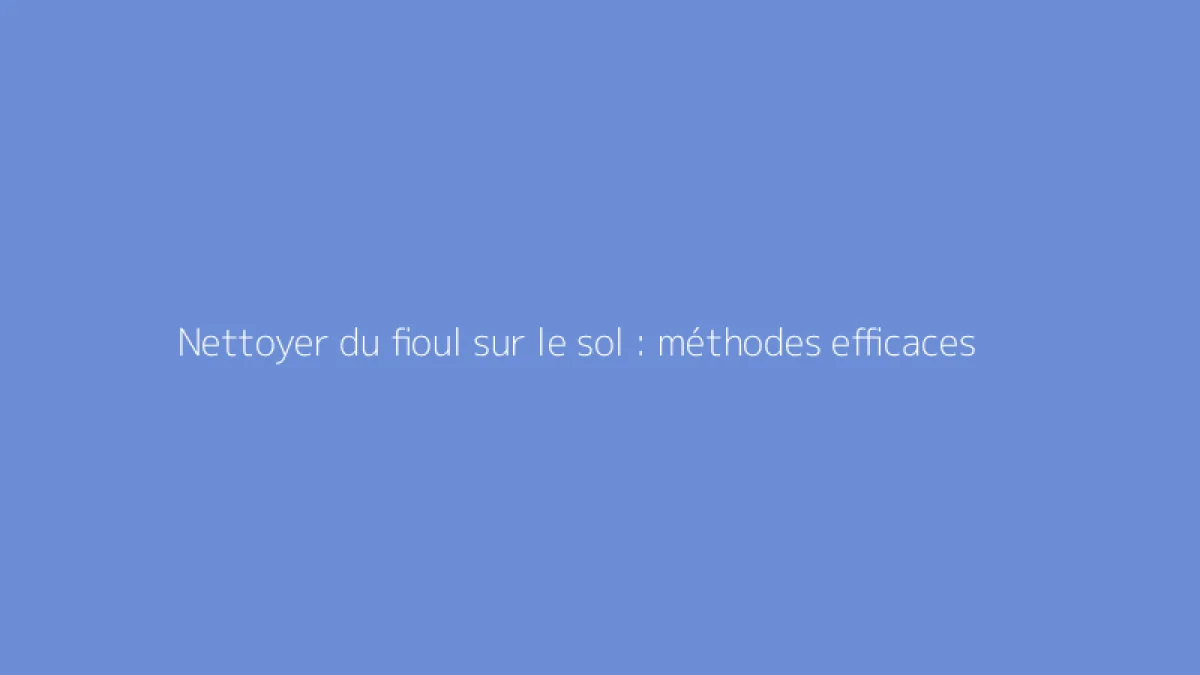 Nettoyer du fioul sur le sol : méthodes efficaces