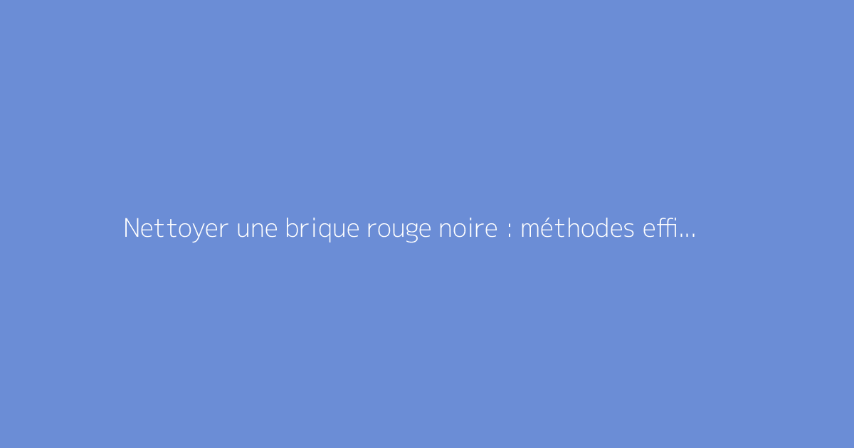 Nettoyer une brique rouge noire : méthodes efficaces