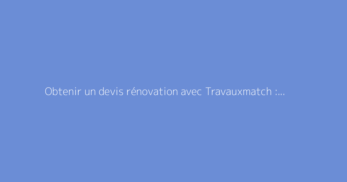 Obtenir un devis rénovation avec Travauxmatch : mode d'emploi