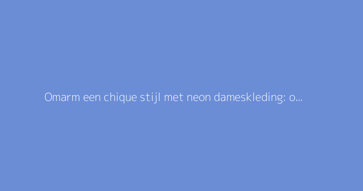 Omarm een chique stijl met neon dameskleding: onze tips