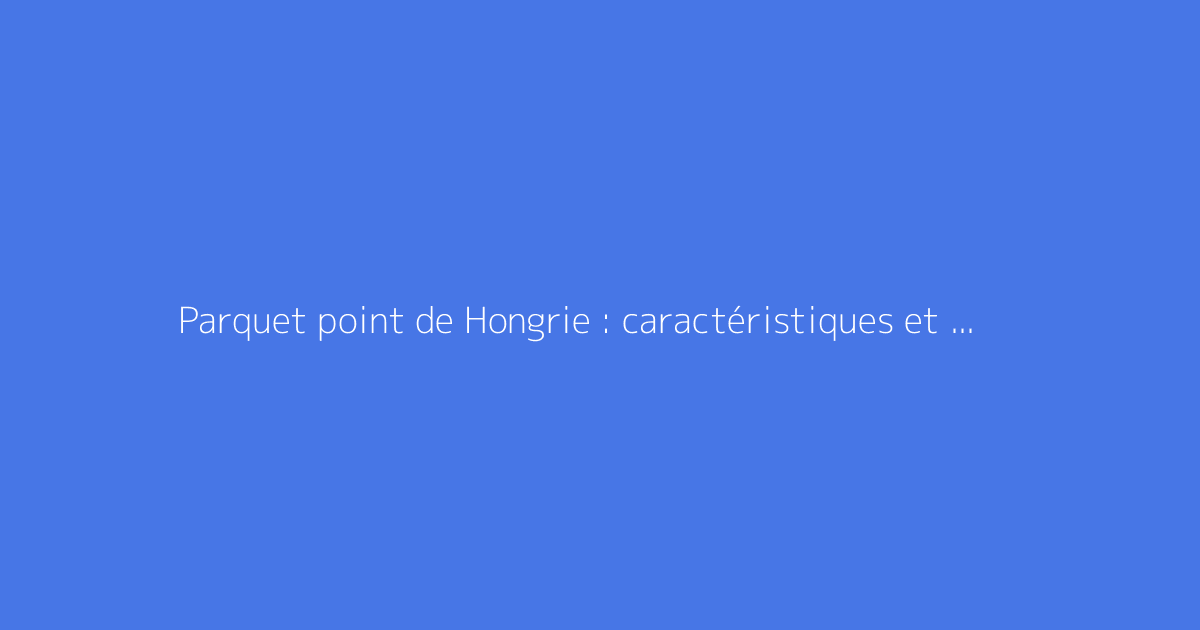 Parquet point de Hongrie : caractéristiques et pose expliquées