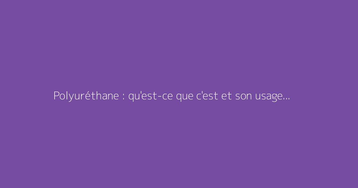 Polyuréthane : qu'est-ce que c'est et son usage en isolation