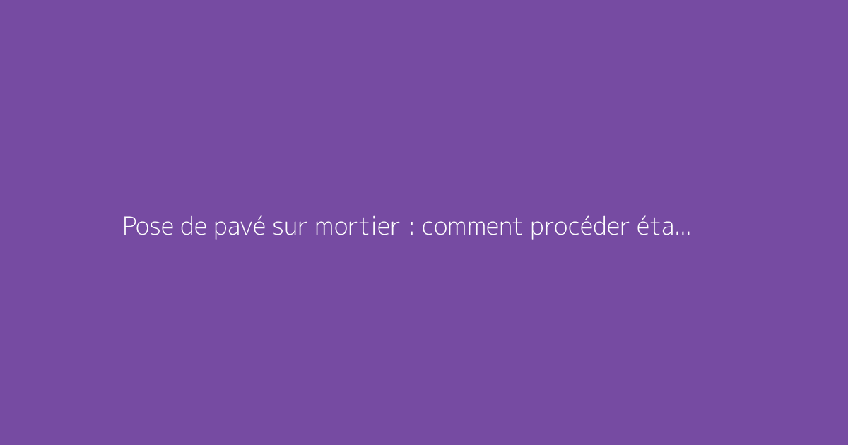 Pose de pavé sur mortier : comment procéder étape par étape