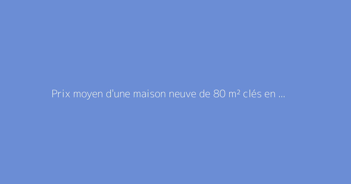 Prix moyen d'une maison neuve de 80 m² clés en main