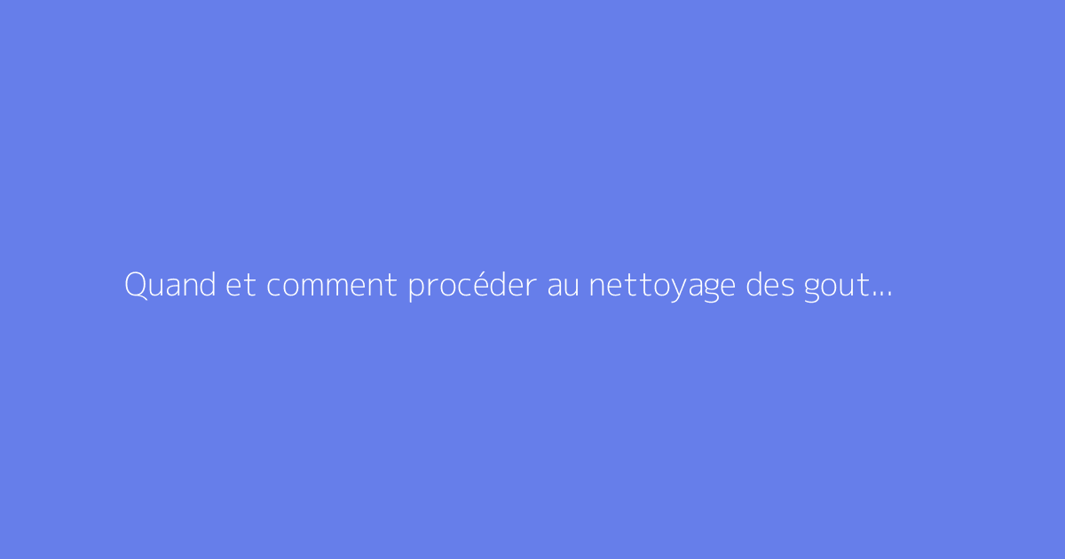 Quand et comment procéder au nettoyage des gouttières