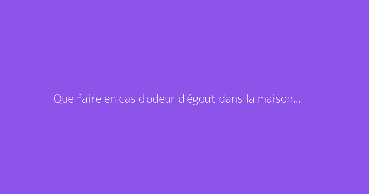 Que faire en cas d'odeur d'égout dans la maison pendant la pluie
