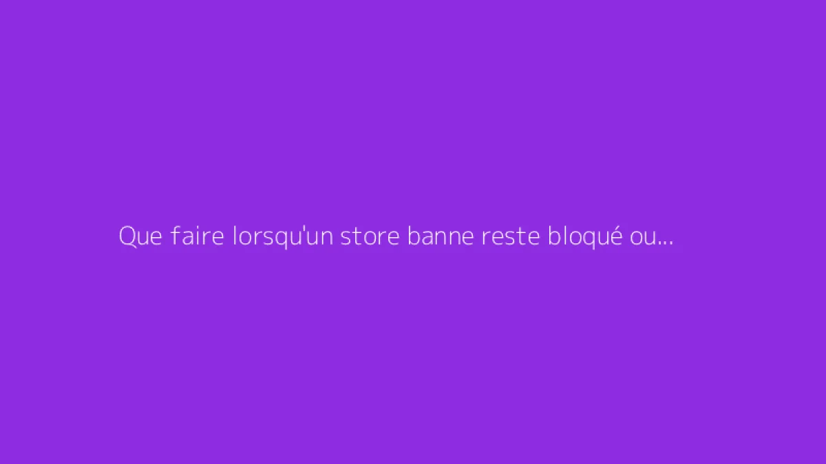 Que faire lorsqu'un store banne reste bloqué ouvert