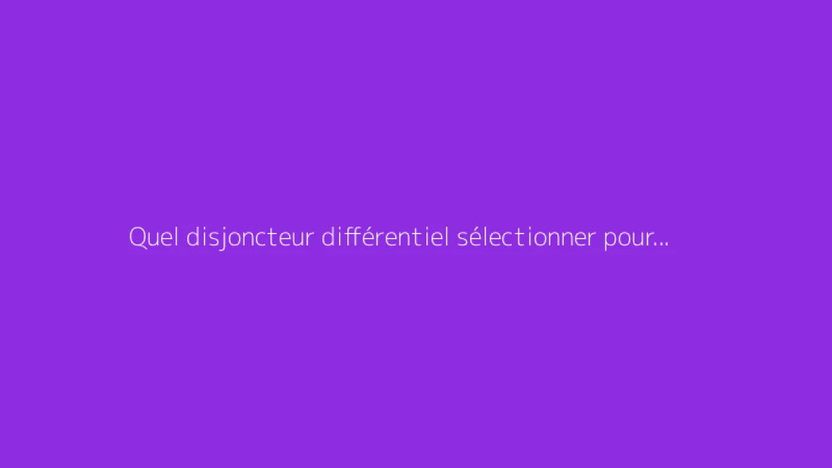 Quel disjoncteur différentiel sélectionner pour votre installation ?