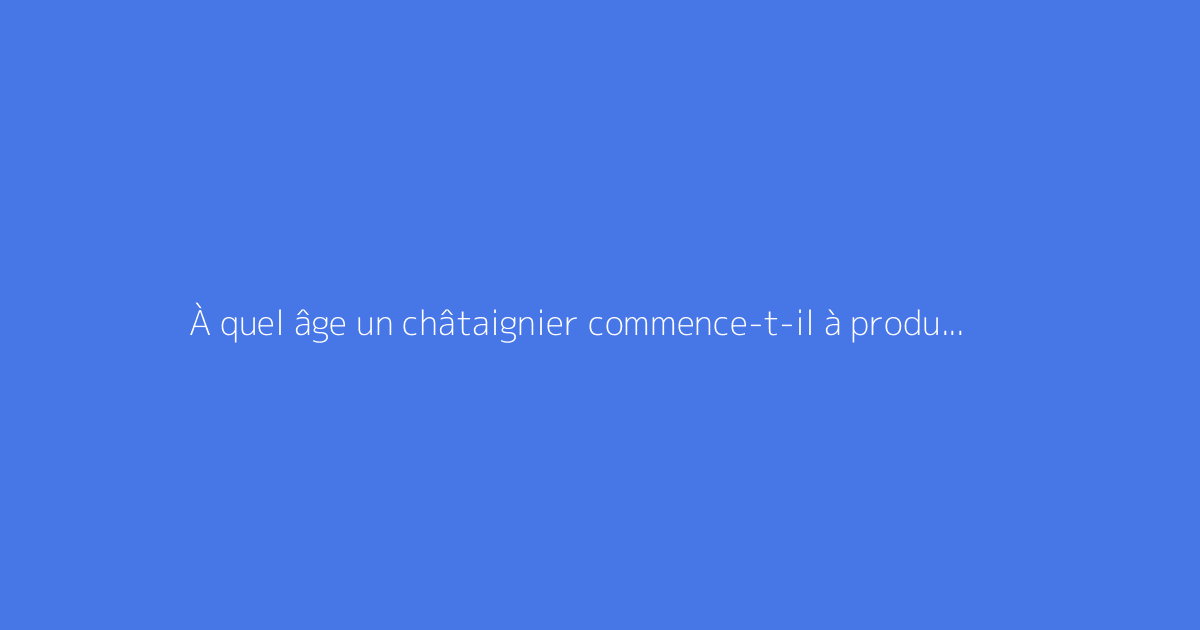 À quel âge un châtaignier commence-t-il à produire ?