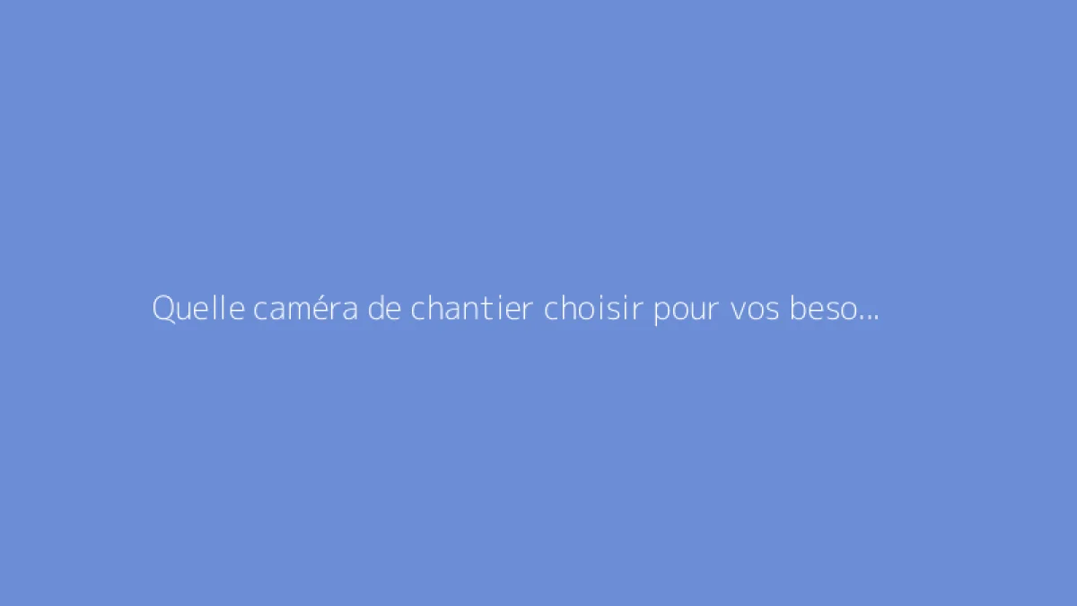 Quelle caméra de chantier choisir pour vos besoins ?