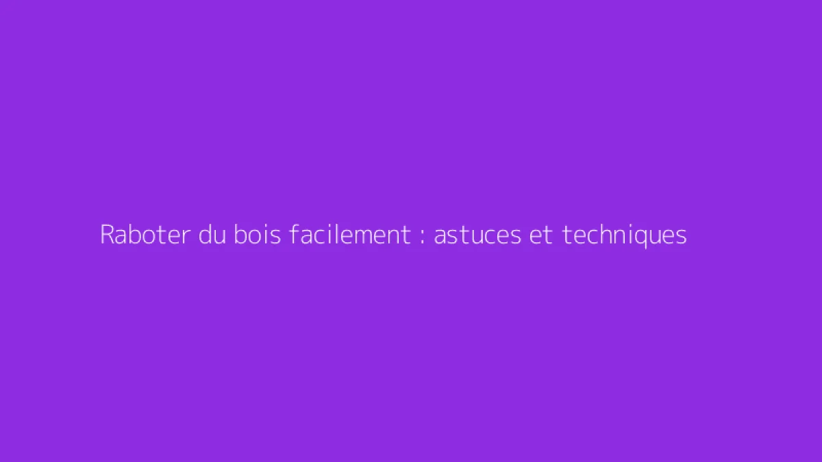 Raboter du bois facilement : astuces et techniques