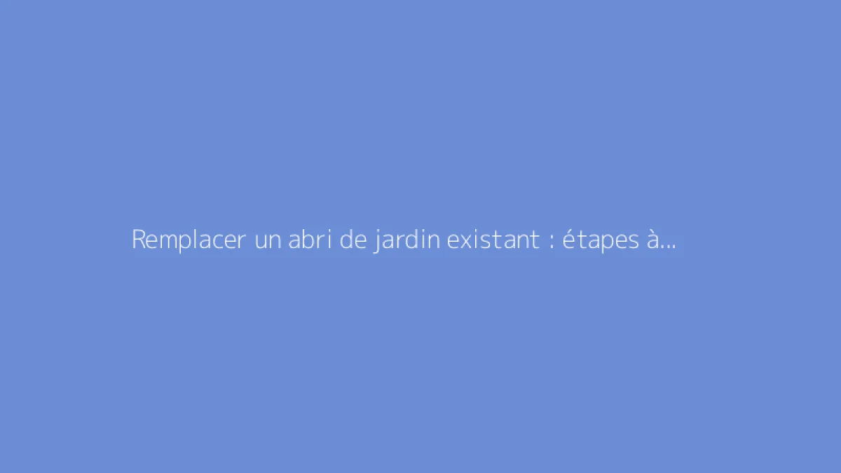 Remplacer un abri de jardin existant : étapes à suivre et conseils