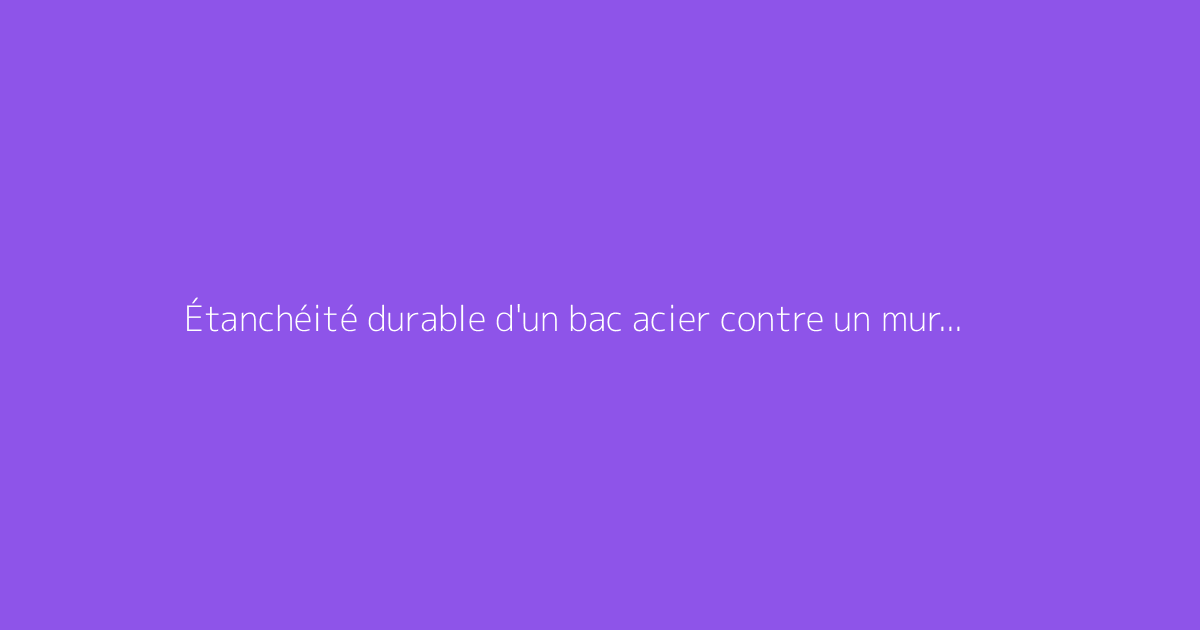 Étanchéité durable d'un bac acier contre un mur : solutions