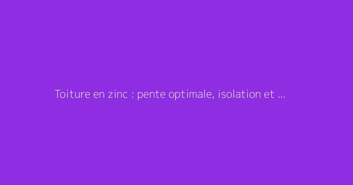 Toiture en zinc : pente optimale, isolation et détails techniques